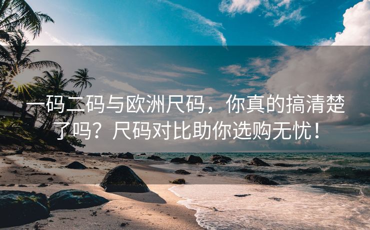 一码二码与欧洲尺码，你真的搞清楚了吗？尺码对比助你选购无忧！