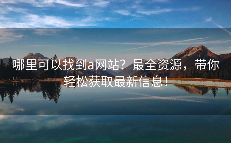 哪里可以找到a网站？最全资源，带你轻松获取最新信息！