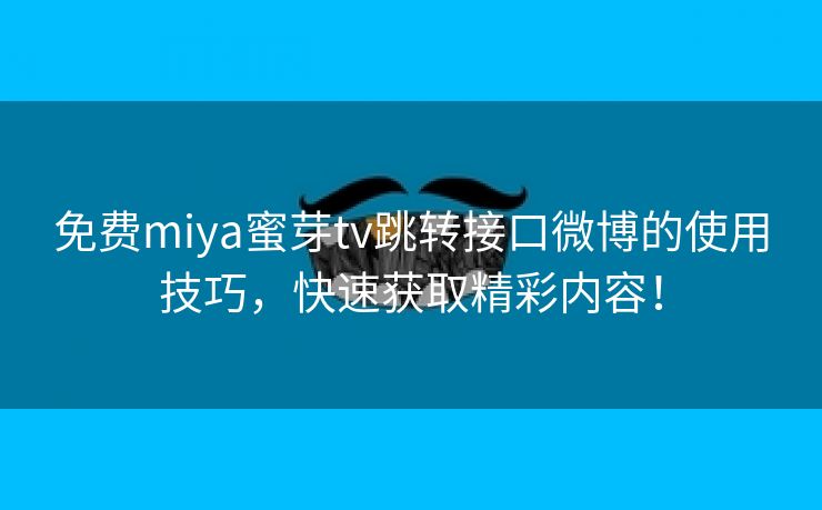 免费miya蜜芽tv跳转接口微博的使用技巧，快速获取精彩内容！
