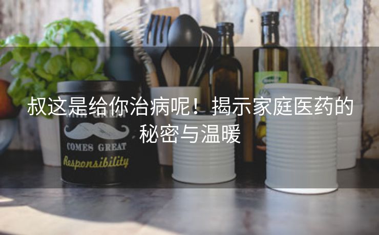叔这是给你治病呢！揭示家庭医药的秘密与温暖