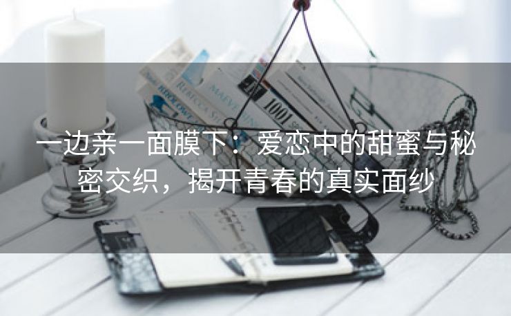 一边亲一面膜下：爱恋中的甜蜜与秘密交织，揭开青春的真实面纱