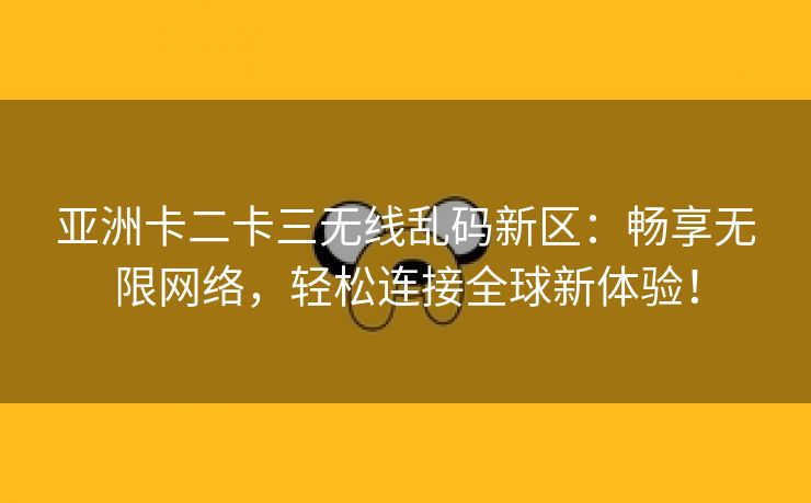 亚洲卡二卡三无线乱码新区：畅享无限网络，轻松连接全球新体验！