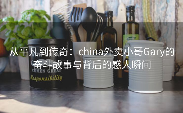 从平凡到传奇：china外卖小哥Gary的奋斗故事与背后的感人瞬间