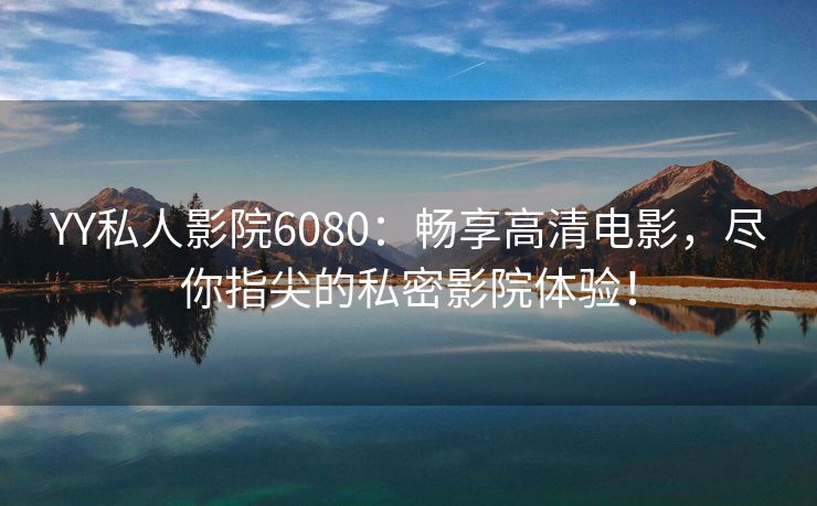 YY私人影院6080：畅享高清电影，尽你指尖的私密影院体验！