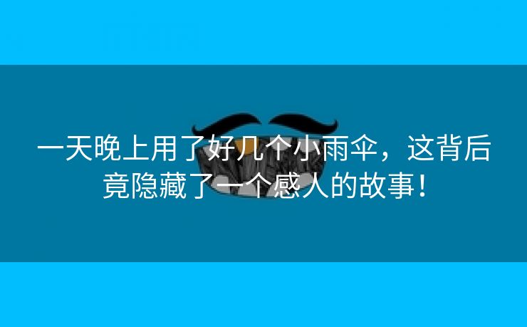 一天晚上用了好几个小雨伞，这背后竟隐藏了一个感人的故事！