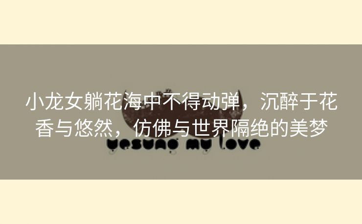 小龙女躺花海中不得动弹，沉醉于花香与悠然，仿佛与世界隔绝的美梦