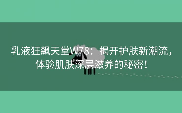 乳液狂飙天堂W78：揭开护肤新潮流，体验肌肤深层滋养的秘密！