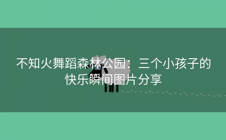 不知火舞蹈森林公园：三个小孩子的快乐瞬间图片分享