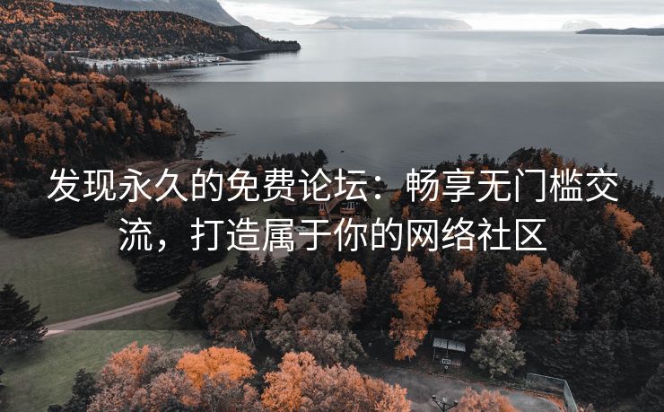 发现永久的免费论坛：畅享无门槛交流，打造属于你的网络社区