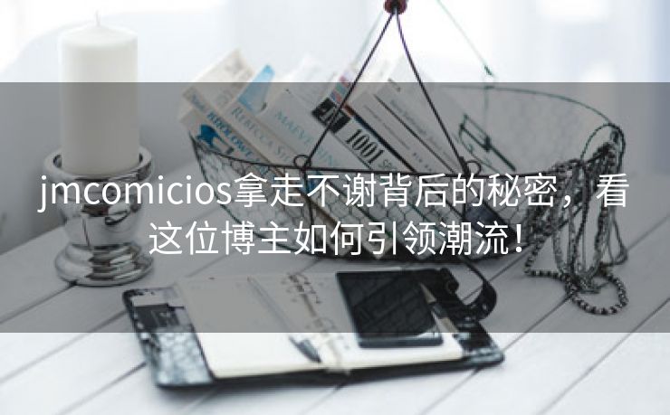 jmcomicios拿走不谢背后的秘密，看这位博主如何引领潮流！