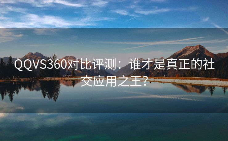 QQVS360对比评测：谁才是真正的社交应用之王？