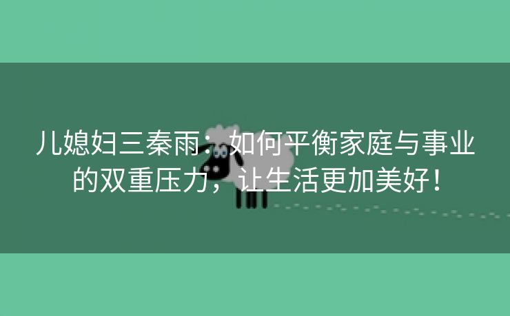 儿媳妇三秦雨：如何平衡家庭与事业的双重压力，让生活更加美好！
