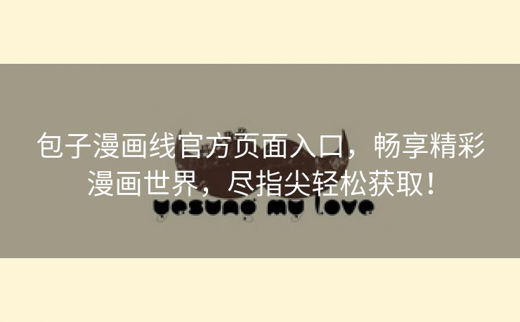 包子漫画线官方页面入口，畅享精彩漫画世界，尽指尖轻松获取！