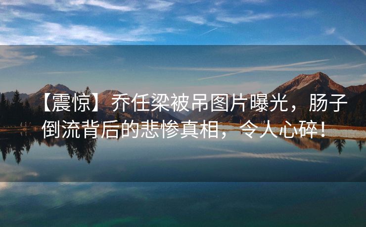 【震惊】乔任梁被吊图片曝光，肠子倒流背后的悲惨真相，令人心碎！
