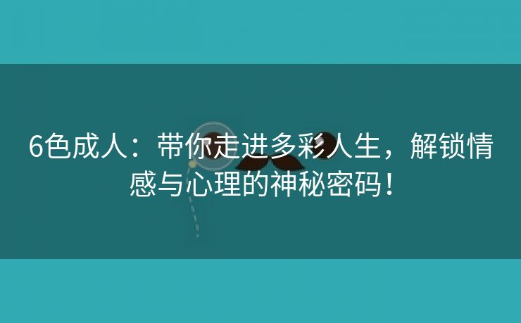 6色成人：带你走进多彩人生，解锁情感与心理的神秘密码！