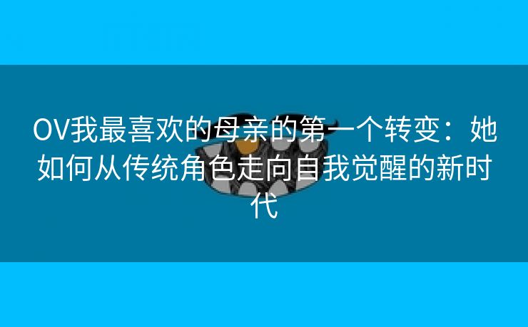 OV我最喜欢的母亲的第一个转变：她如何从传统角色走向自我觉醒的新时代