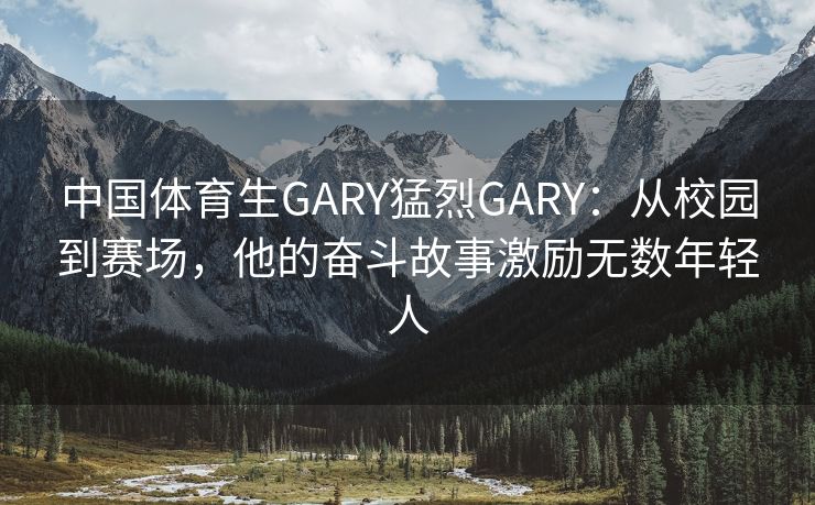 中国体育生GARY猛烈GARY：从校园到赛场，他的奋斗故事激励无数年轻人