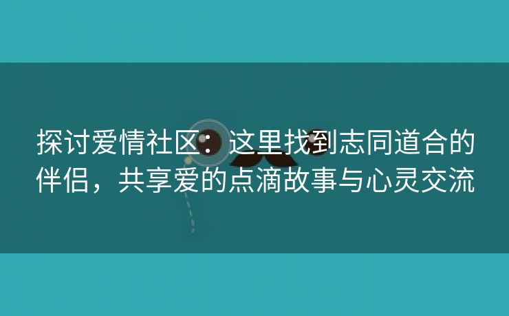 探讨爱情社区：这里找到志同道合的伴侣，共享爱的点滴故事与心灵交流