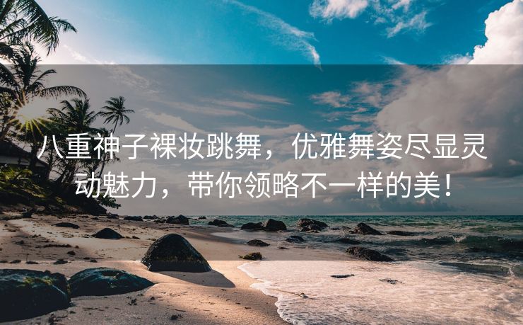 八重神子裸妆跳舞，优雅舞姿尽显灵动魅力，带你领略不一样的美！