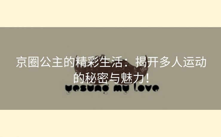 京圈公主的精彩生活：揭开多人运动的秘密与魅力！