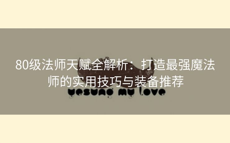 80级法师天赋全解析：打造最强魔法师的实用技巧与装备推荐