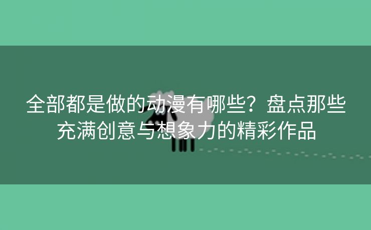 全部都是做的动漫有哪些？盘点那些充满创意与想象力的精彩作品