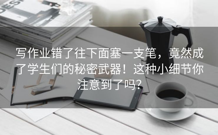 写作业错了往下面塞一支笔，竟然成了学生们的秘密武器！这种小细节你注意到了吗？
