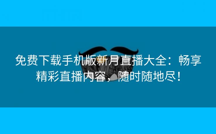 免费下载手机版新月直播大全：畅享精彩直播内容，随时随地尽！