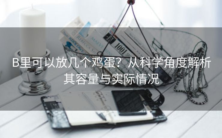 B里可以放几个鸡蛋？从科学角度解析其容量与实际情况