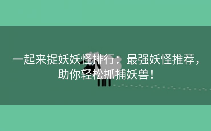 一起来捉妖妖怪排行：最强妖怪推荐，助你轻松抓捕妖兽！