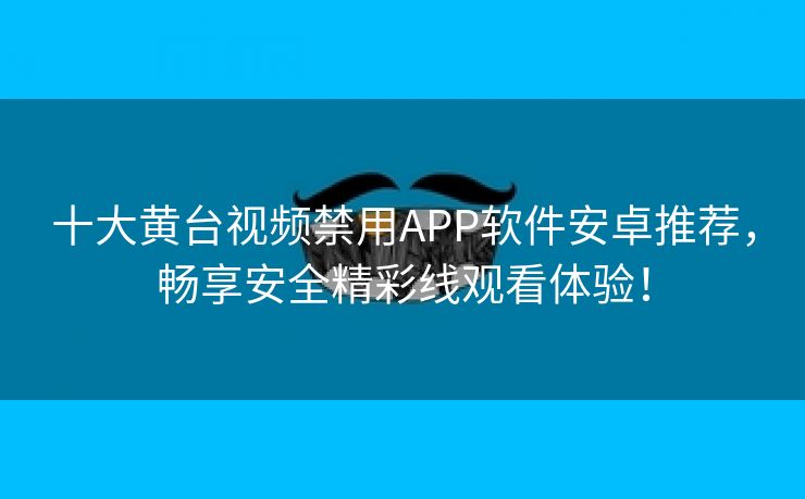 十大黄台视频禁用APP软件安卓推荐，畅享安全精彩线观看体验！