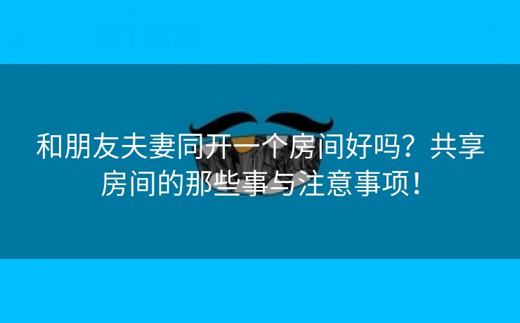 和朋友夫妻同开一个房间好吗？共享房间的那些事与注意事项！
