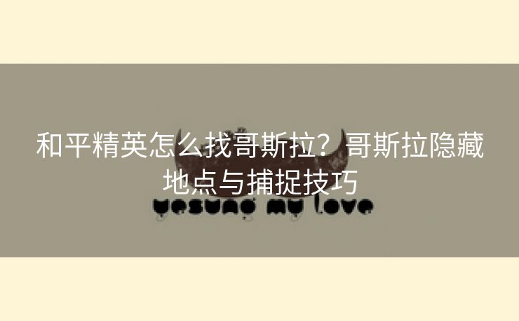 和平精英怎么找哥斯拉？哥斯拉隐藏地点与捕捉技巧
