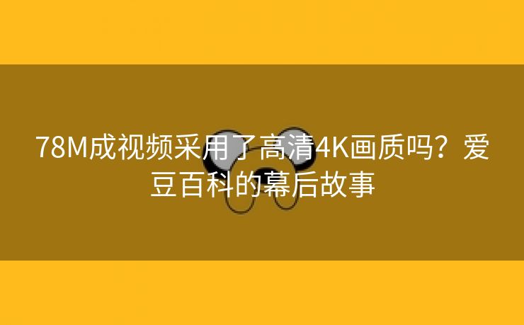 78M成视频采用了高清4K画质吗？爱豆百科的幕后故事