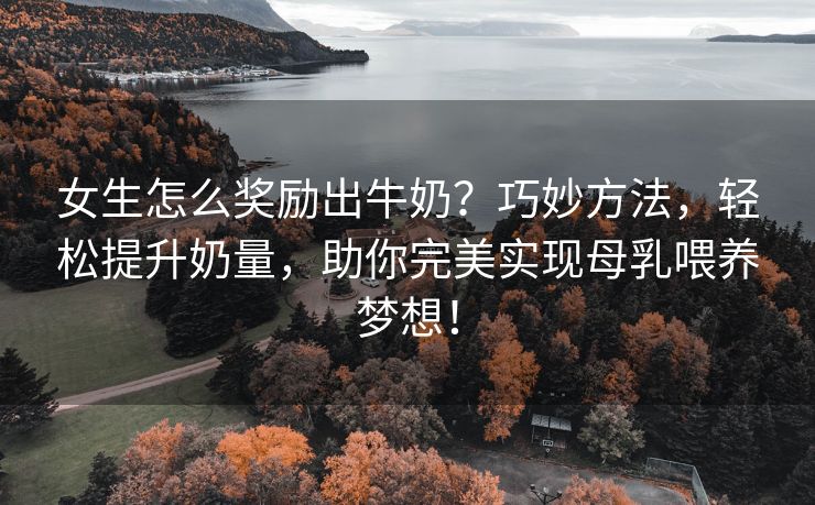女生怎么奖励出牛奶？巧妙方法，轻松提升奶量，助你完美实现母乳喂养梦想！