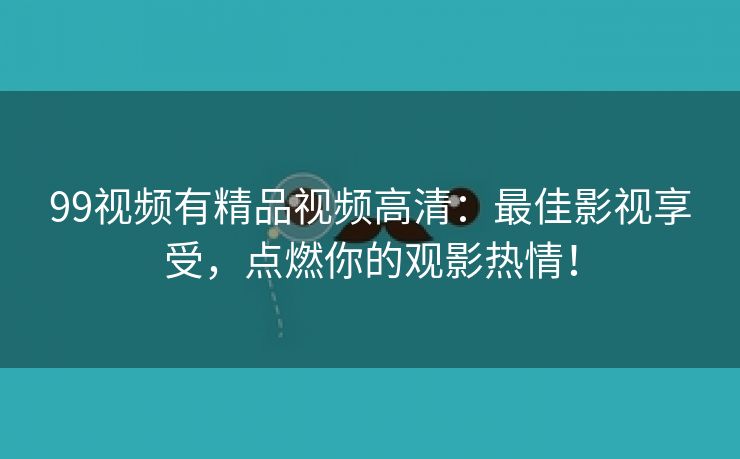 99视频有精品视频高清：最佳影视享受，点燃你的观影热情！