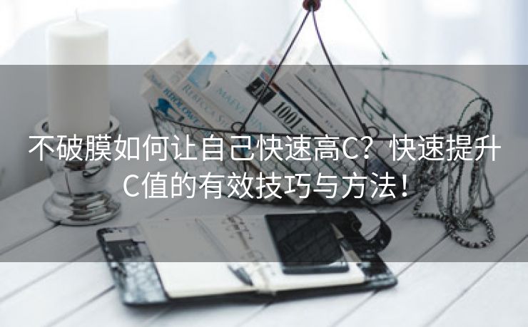 不破膜如何让自己快速高C？快速提升C值的有效技巧与方法！