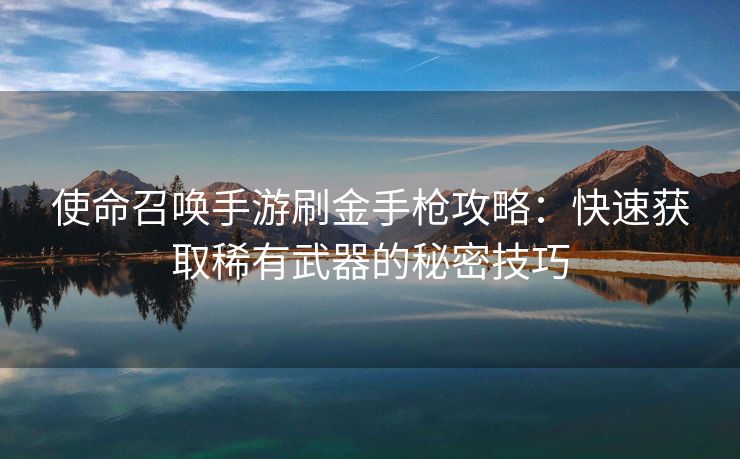 使命召唤手游刷金手枪攻略：快速获取稀有武器的秘密技巧
