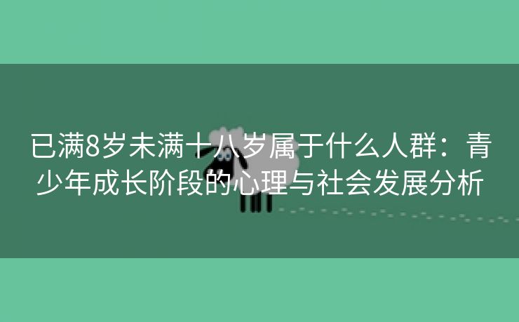 已满8岁未满十八岁属于什么人群：青少年成长阶段的心理与社会发展分析