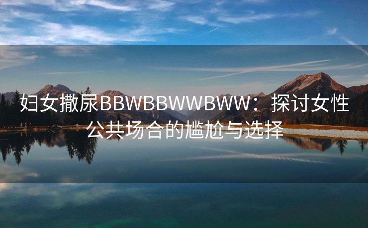 妇女撒尿BBWBBWWBWW：探讨女性公共场合的尴尬与选择