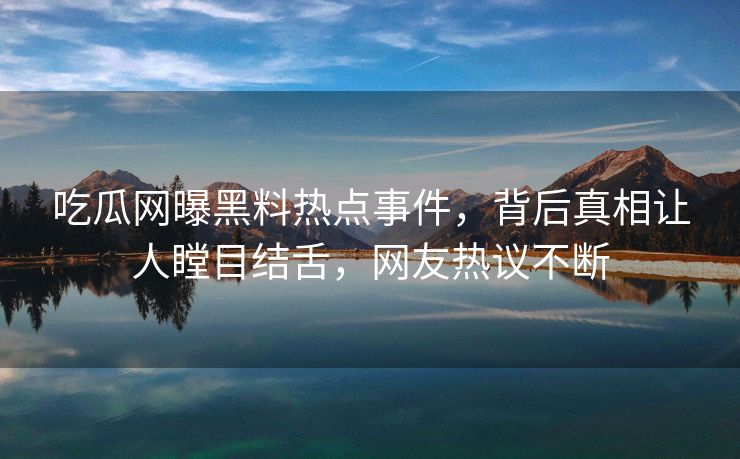 吃瓜网曝黑料热点事件，背后真相让人瞠目结舌，网友热议不断