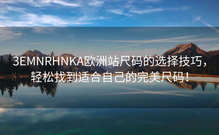 3EMNRHNKA欧洲站尺码的选择技巧，轻松找到适合自己的完美尺码！