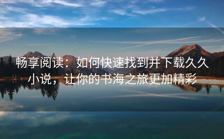 畅享阅读：如何快速找到并下载久久小说，让你的书海之旅更加精彩