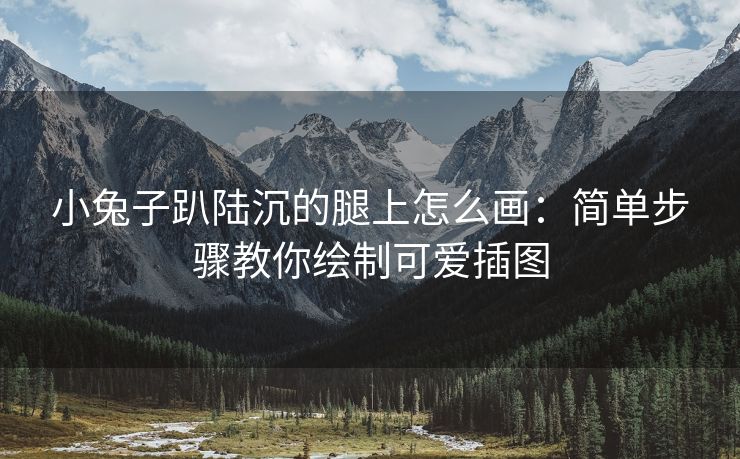 小兔子趴陆沉的腿上怎么画：简单步骤教你绘制可爱插图