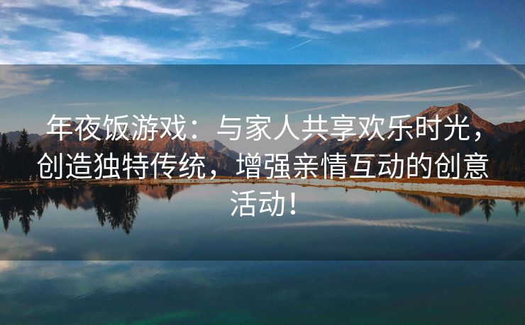 年夜饭游戏：与家人共享欢乐时光，创造独特传统，增强亲情互动的创意活动！
