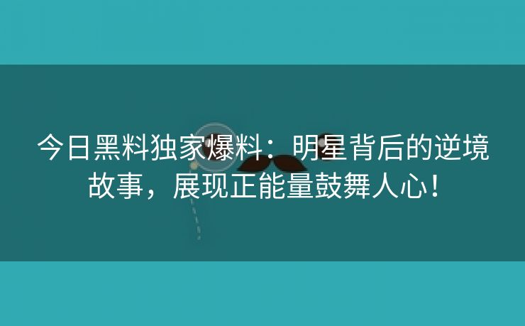 今日黑料独家爆料：明星背后的逆境故事，展现正能量鼓舞人心！