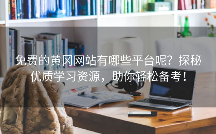 免费的黄冈网站有哪些平台呢？探秘优质学习资源，助你轻松备考！