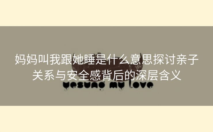 妈妈叫我跟她睡是什么意思探讨亲子关系与安全感背后的深层含义