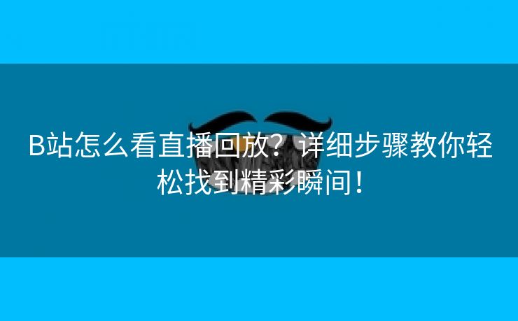 B站怎么看直播回放？详细步骤教你轻松找到精彩瞬间！