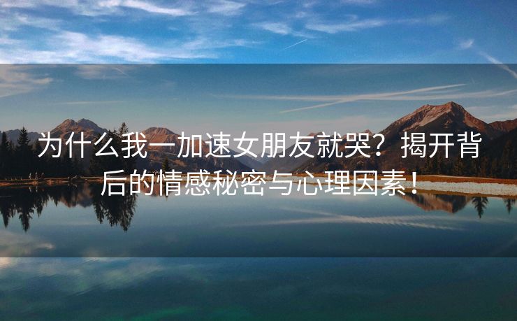 为什么我一加速女朋友就哭？揭开背后的情感秘密与心理因素！